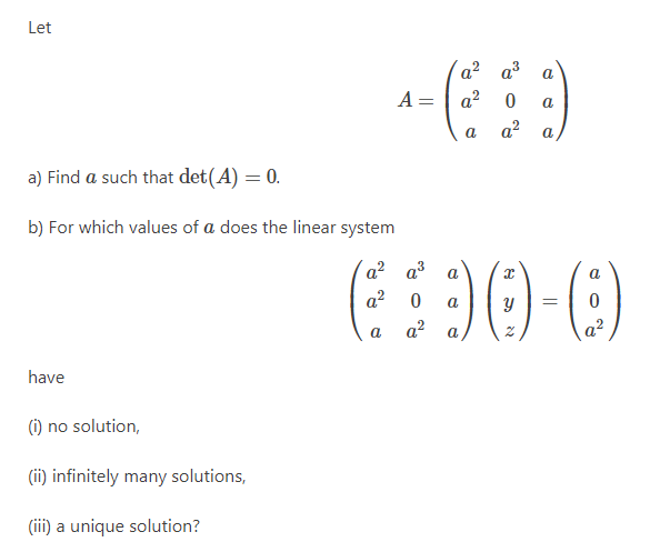 Let
´a² a³
a
A = | a? 0
a
a
a?
a
a) Find a such that det(A) = 0.
b) For which values of a does the linear system
a² a3
a
a
a?
a
a?
a2
a
a
have
(1) no solution,
(ii) infinitely many solutions,
(iii) a unique solution?
