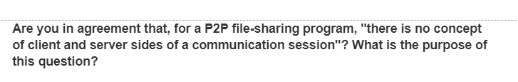 Are you in agreement that, for a P2P file-sharing program, "there is no concept
of client and server sides of a communication session"? What is the purpose of
this question?