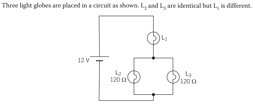 Three light globes are placed in a circuit as shown. L₂ and L3 are identical but L₁ is different.
12 V
L2
120 Ω
L1
3₁
L3
120 92