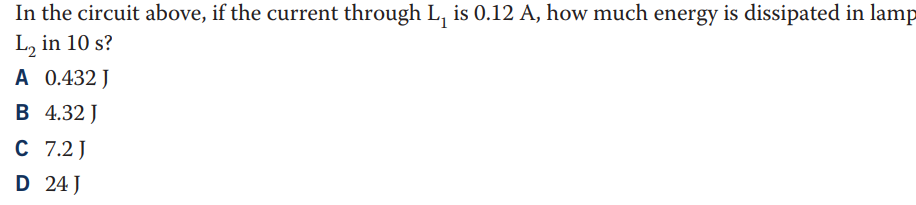 In the circuit above, if the current through L₁ is 0.12 A, how much energy is dissipated in lamp
L₂ in 10 s?
A 0.432 J
B 4.32 J
C 7.2 J
D 24 J