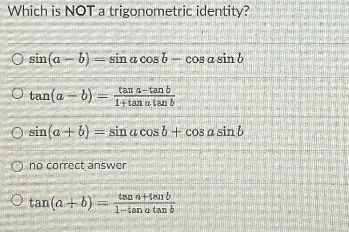Which is NOT a trigonometric identity?
O sin(a – b) = sin a cos b
- cos a sin b
%3D
O tan(a – b) =
tan a-tan b
1+tan a tan b
O sin(a + b) = sin a cos b + cos a sin b
O no correct answer
tan n+tan b
O tan(a +b)
1-tan a tan b
