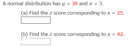 A normal distribution has u = 30 and o = 5.
(a) Find the z score corresponding to x = 25.
(b) Find the z score corresponding to x = 42.
