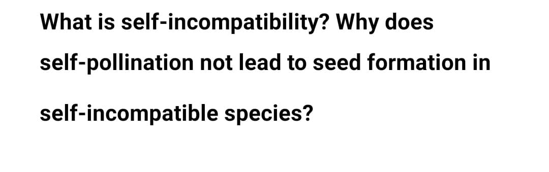 What is self-incompatibility? Why does
self-pollination not lead to seed formation in
self-incompatible species?
