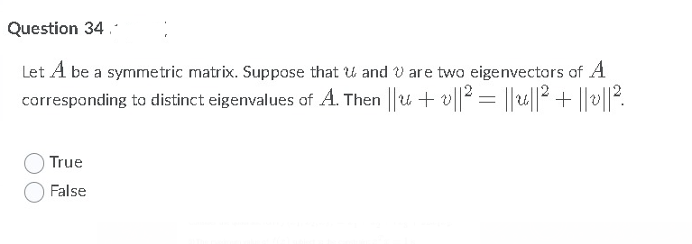 Question 34.
Let A be a symmetric matrix. Suppose that u and v are two eigenvectors of A
carresponding to distinct eigenvalues of A. Then u + v|2 = u||2 + ||v|2.
True
False
