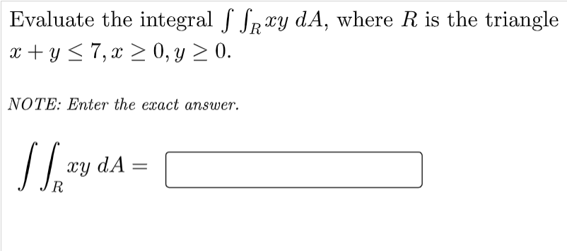 Evaluate the integral f Srry dA, where R is the triangle
x + y <7, x > 0, y > 0.
NOTE: Enter the exact answer.
xy dÃ
R
%3D
