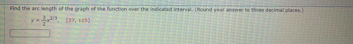 Find the arc length of the graph of the function over the indicated interval. (Round your answer to three decimal places.)
3x2/3, [27, 125]
