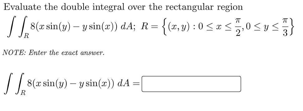 Evaluate the double integral over the rectangular region
[ s(7 sin(2) – y sin(z) d.A; R= {(z,4) : 0 < = s5,0sys}
R.
NOTE: Enter the exact answer.
|| 8(r sin(y) – y sin(x)) dA =|
