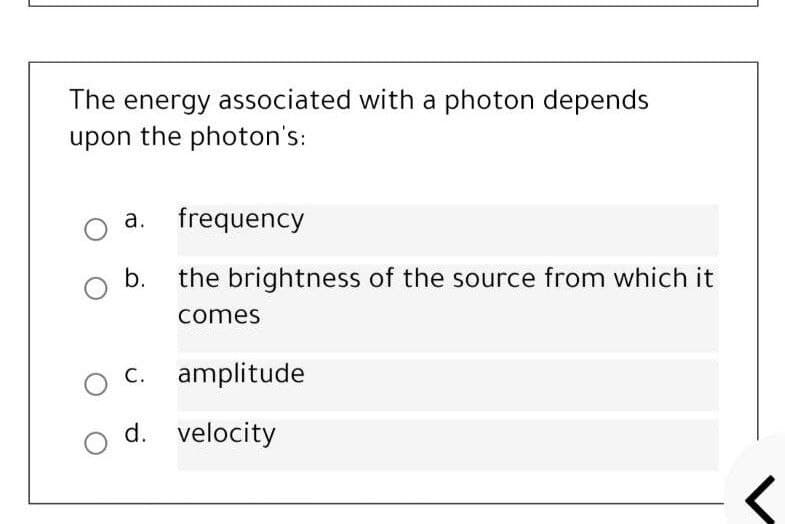 The energy associated with a photon depends
upon the photon's:
a. frequency
b. the brightness of the source from which it
comes
c. amplitude
d. velocity
