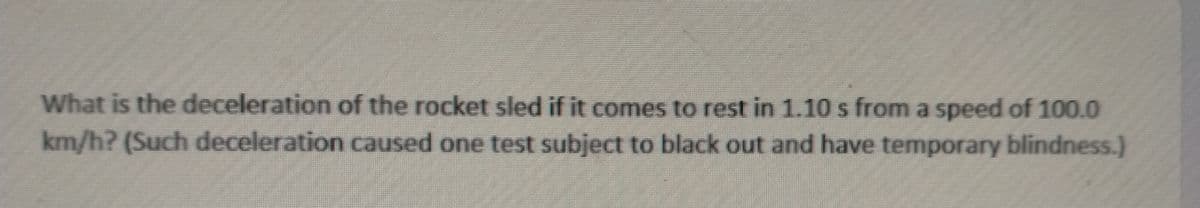 What is the deceleration of the rocket sled if it comes to rest in 1.10 s from a speed of 100.0
km/h? (Such deceleration caused one test subject to black out and have temporary blindness.)
