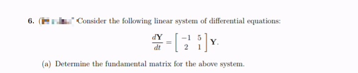6.
Consider the following linear system of differential equations:
XP
dt
Y.
2 1
(a) Determine the fundamental matrix for the above system.
