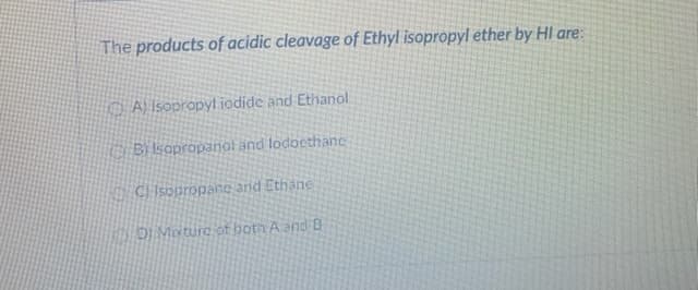 The products of acidic cleavage of Ethyl isopropyl ether by Hl are:
O Al Isopropyl iodide and Ethanol
Bi lsapropanol and lodoethane
CHisopropane and Ethane
DI Mixture of both A and B
