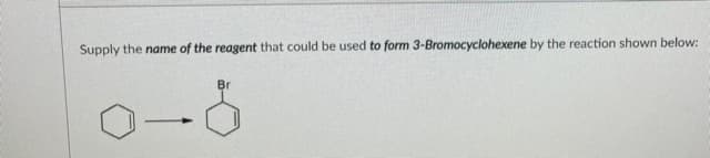 Supply the name of the reagent that could be used to form 3-Bromocyclohexene by the reaction shown below:
Br
