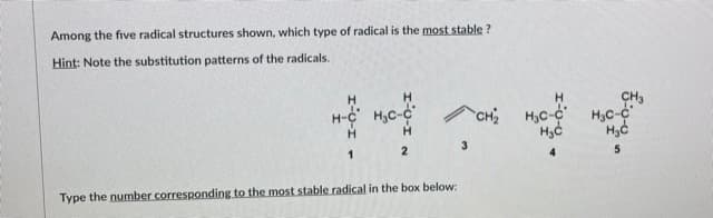Among the five radical structures shown, which type of radical is the most stable ?
Hint: Note the substitution patterns of the radicals.
H.
CH3
H-¢ H,C-c
3
1
4
5
Type the number corresponding to the most stable radical in the box below:
