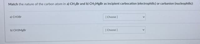 Match the nature of the carbon atom in a) CH3Br and b) CH3MgBr as incipient carbocation (electrophilic) or carbanion (nucleophilic):
a) CH3Br
( Choose)
b) CH3MBB.
| Choose )
