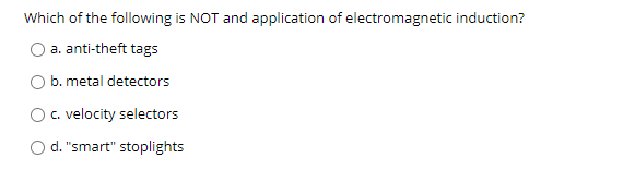 Which of the following is NOT and application of electromagnetic induction?
a. anti-theft tags
b. metal detectors
O. velocity selectors
d. "smart" stoplights
