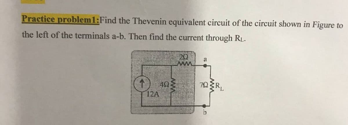 Practice problem1:Find the Thevenin equivalent circuit of the circuit shown in Figure to
the left of the terminals a-b. Then find the current through RL.
20
a
ww
70RL
12A
ww
