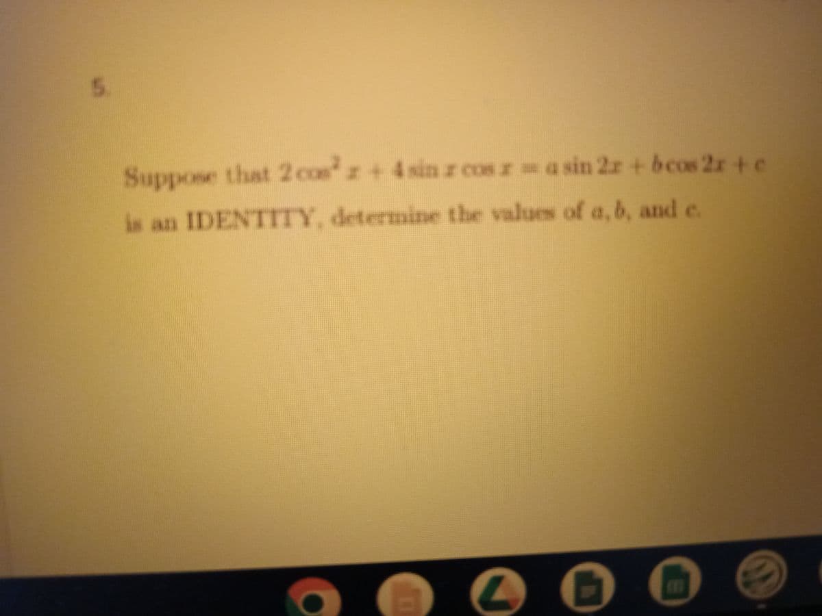 5
Suppose that 2 cos²x+4 sinr cosrasin 2r + bcos 2r + c
is an IDENTITY, determine the values of a, b, and e.
D O
B