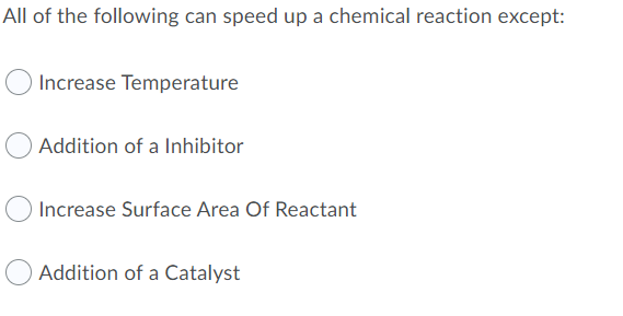 All of the following can speed up a chemical reaction except:
Increase Temperature
Addition of a Inhibitor
OIncrease Surface Area Of Reactant
Addition of a Catalyst
