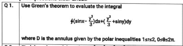 Use Green's theorem to evaluate the integral
$(sinx- dx+(+siny)dy
where D is the annulus given by the polar inequalities 1srs2, Oses2n.
