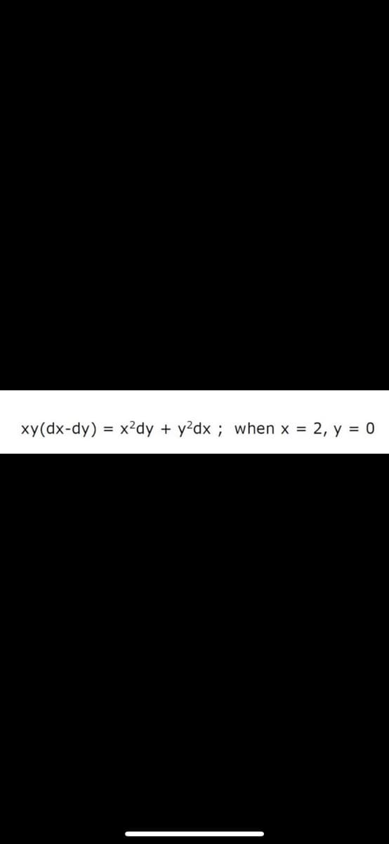 xy(dx-dy) = x2dy + y?dx ; when x =
2, y = 0
