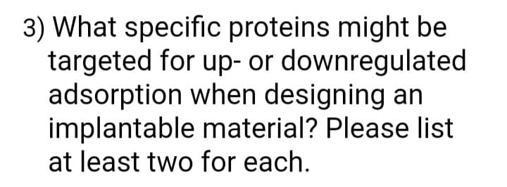 3) What specific proteins might be
targeted for up- or downregulated
adsorption when designing an
implantable material? Please list
at least two for each.
