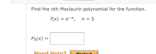 Find the nth Maclaurin polynomial for the function.
f(x) = e-x, n = 5
P5(x) =
Need Heln?
Master It
