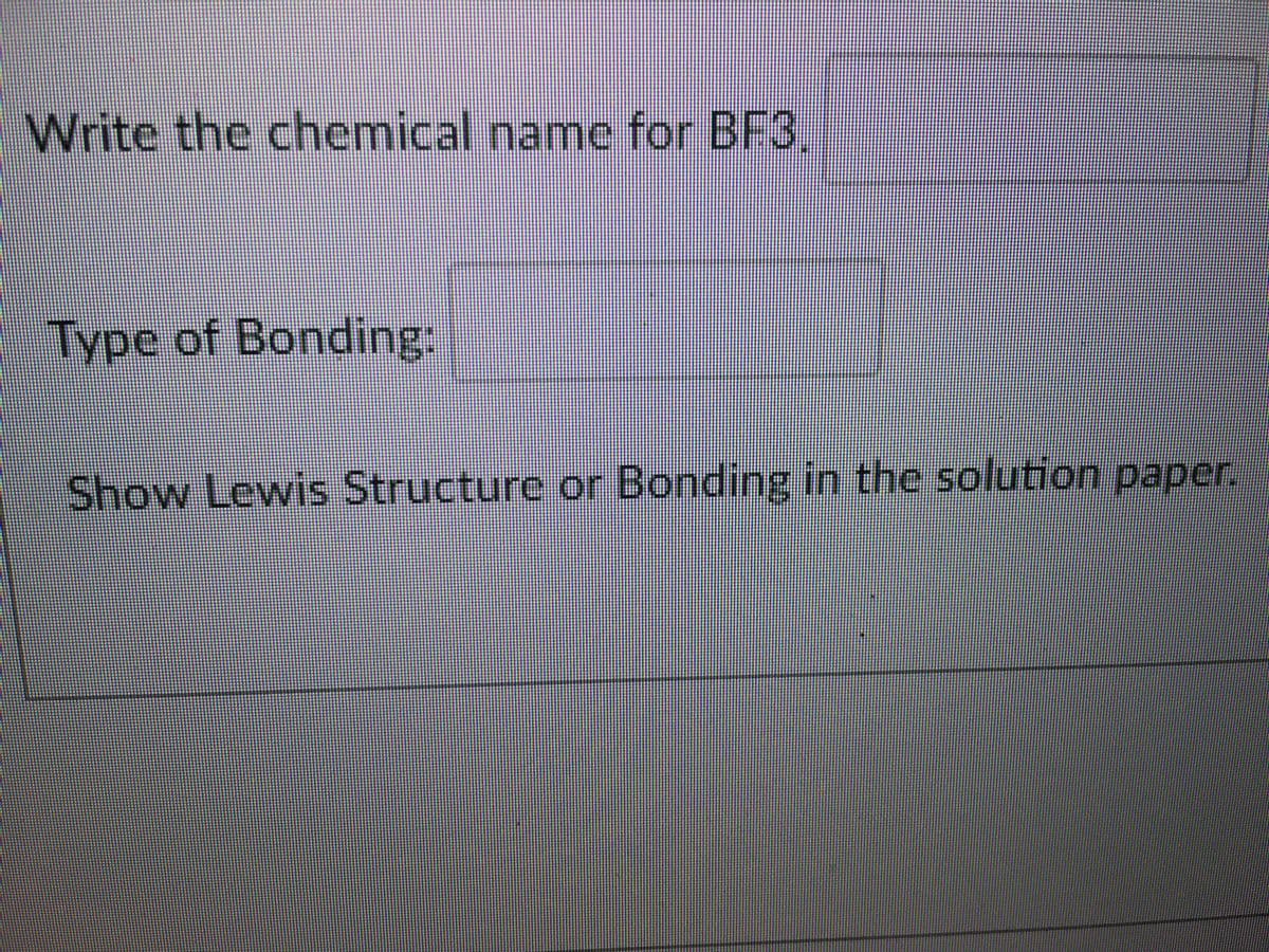 Write the chemical name for BF3
Type of Bonding:
Show
Lewis Structure or Bonding in the solution paper.
