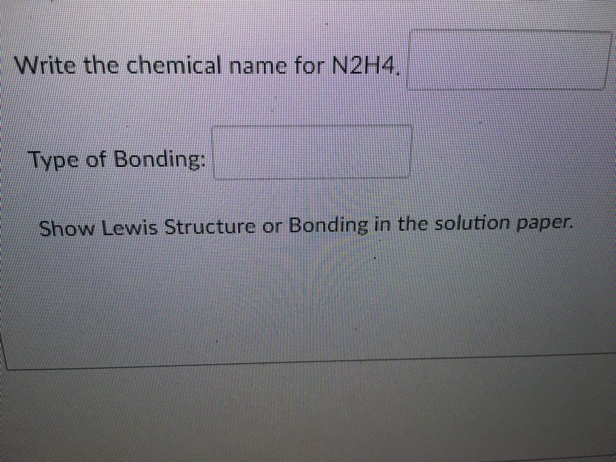 Write the chemical name for N2H4.
Type of Bonding:
Show Lewis Structure or Bonding in the solution paper.
