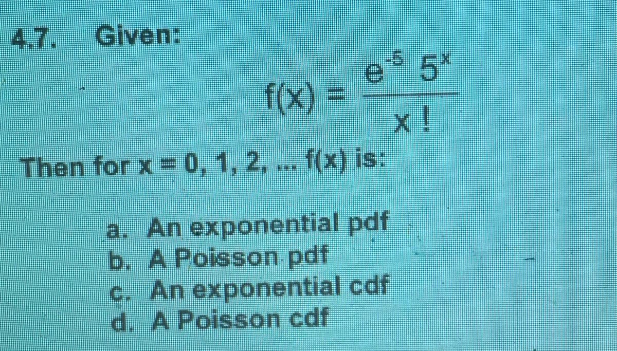 Given:
f(x) =
es 5*
X!
Then for x = 0, 1, 2,... f(x) is:
a. An exponential pdf
b. A Poisson pdf
c. An exponential cdf
d. A Poisson cdf