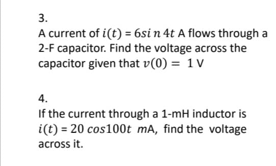 3.
A current of i(t) = 6si n 4t A flows through a
2-F capacitor. Find the voltage across the
capacitor given that v(0) = 1 V
4.
If the current through a 1-mH inductor is
i(t) = = 20 cos100t mA, find the voltage
across it.