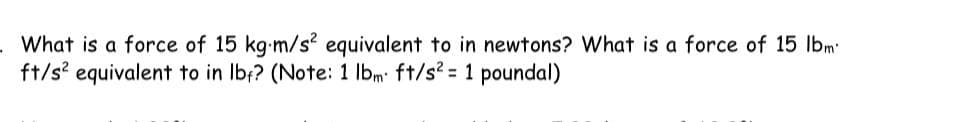 What is a force of 15 kg-m/s? equivalent to in newtons? What is a force of 15 lbm
ft/s? equivalent to in Ib;? (Note: 1 lbm ft/s? = 1 poundal)
