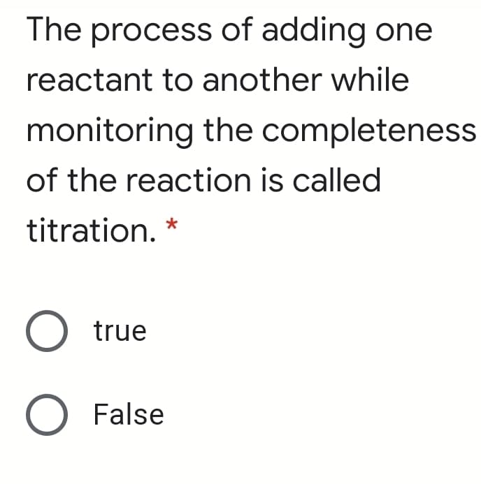 The process of adding one
reactant to another while
monitoring the completeness
of the reaction is called
titration. *
O true
O False
