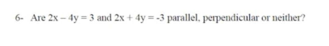 6- Are 2x – 4y = 3 and 2x + 4y = -3 parallel, perpendicular or neither?
