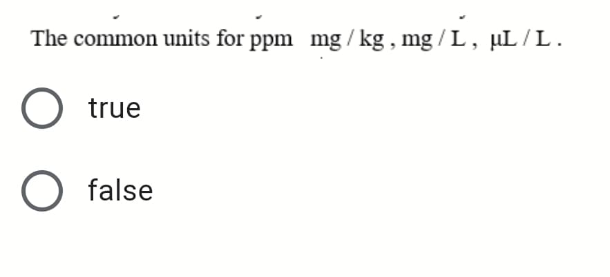 The common units for ppm mg / kg , mg / L, µL /L.
O true
O false
