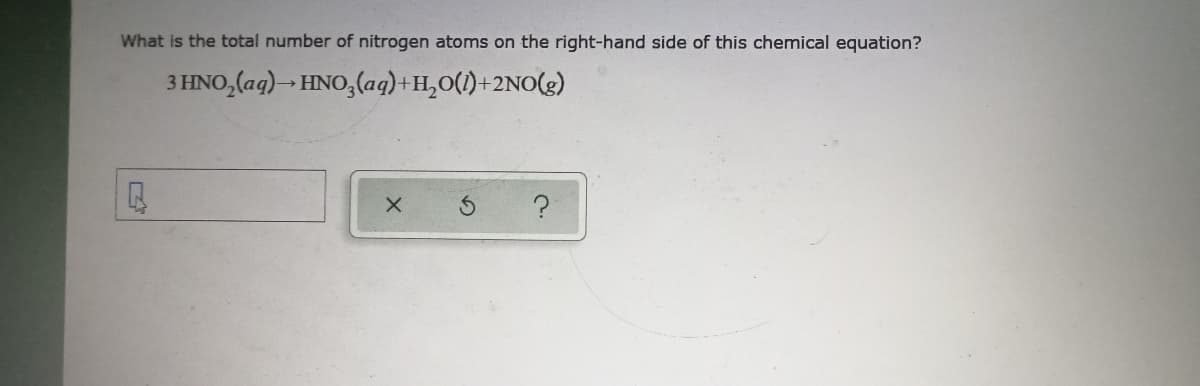 What is the total number of nitrogen atoms on the right-hand side of this chemical equation?
3 HNO,(aq) » HNO,(aq)+H,0(1)+2NO(g)
