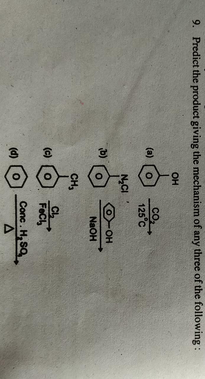 9. Predict the product giving the mechanism of any three of the following :
OH
CO2
125°C
(a)
NCI
HO-
NaOH
CH,
CL
FeCh
(c)
Conc. H, SO
(d)
