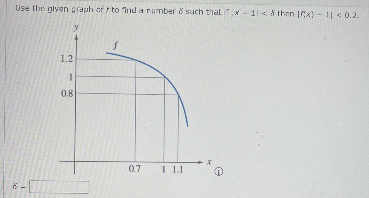Use the given graph of f to find a number & such that if |x-1| < & then f(x) - 1| < 0.2.
S =
1.2
1
0.8
y
f
0.7
1 1.1
X