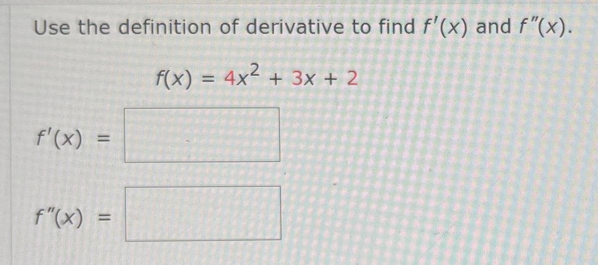 Use the definition of derivative to find f'(x) and f"(x).
f(x) = 4x² + 3x + 2
f'(x) =
f"(x):