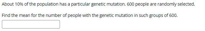 About 10% of the population has a particular genetic mutation. 600 people are randomly selected.
Find the mean for the number of people with the genetic mutation in such groups of 600.
