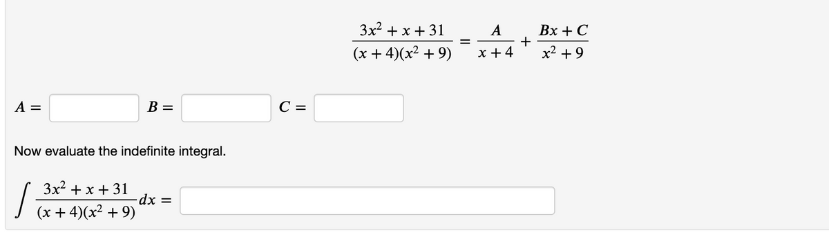 Зx2 + x + 31
Вх + С
+
x2 + 9
A
(x + 4)(x² + 9)
х+4
A =
B =
C =
Now evaluate the indefinite integral.
3x2 + x + 31
(x + 4)(x² + 9)
