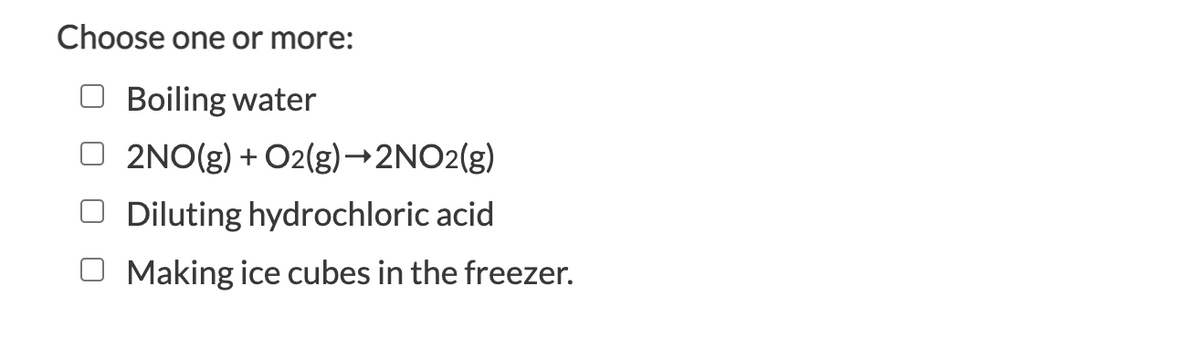 Choose one or more:
O Boiling water
O 2NO(g) + O2(g)→2NO2(g)
O Diluting hydrochloric acid
Making ice cubes in the freezer.
