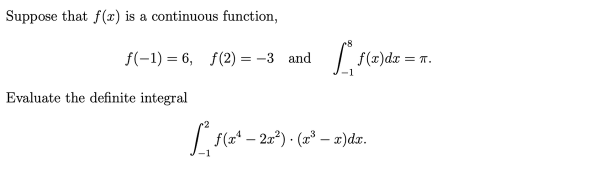 Suppose that f (x) is a continuous function,
f(-1) = 6, f(2)
| f(x)dx = x.
-3 and
Evaluate the definite integral
| f(a* – 2a²) · (2³ – x)dx.
