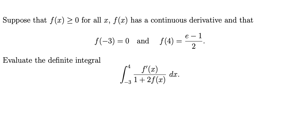 Suppose that f(x) > 0 for all x, f(x) has a continuous derivative and that
e -
1
f(-3) = 0 and
f(4)
Evaluate the definite integral
f'(x)
dx.
1+2f(x)
