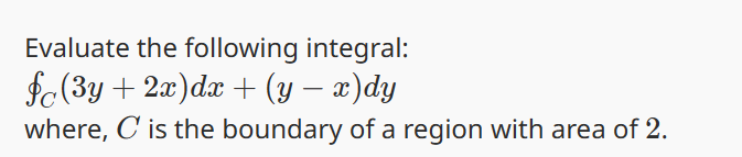 Evaluate the following integral:
f(3y + 2x)dx + (y − x)dy
where, C is the boundary of a region with area of 2.