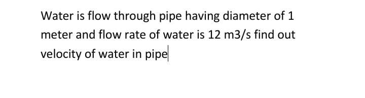 Water is flow through pipe having diameter of 1
meter and flow rate of water is 12 m3/s find out
velocity of water in pipe