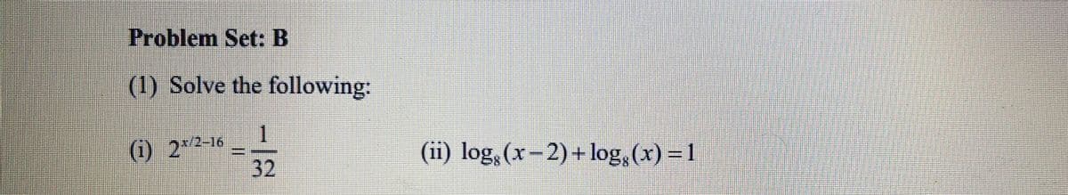 Problem Set: B
(1) Solve the following:
一
(i) 2:2-16
(ii) log, (x-2)+ log, (x) = 1
32
