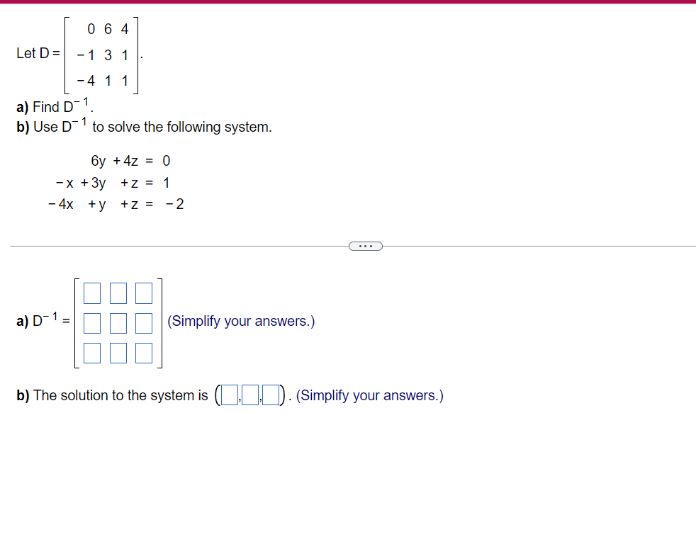 Let D =
064
3 1
- 1
a) Find D-1
b) Use D
a) D-1 =
- 4 1 1
1
to solve the following system.
6y + 4z = 0
+z = 1
+z =
-x + 3y
- 4x +y
- 2
(Simplify your answers.)
b) The solution to the system is
(Simplify your answers.)