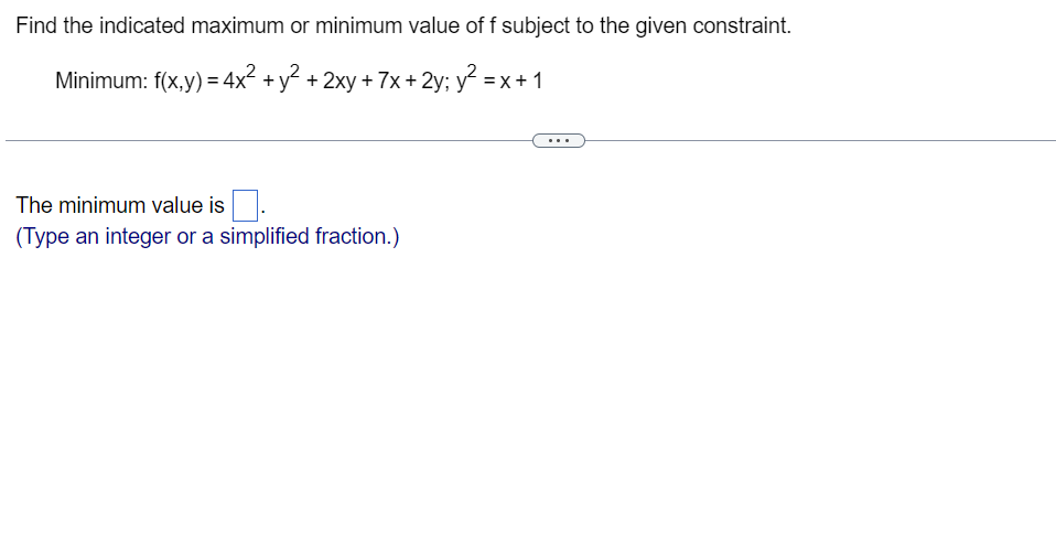 Find the indicated maximum or minimum value of f subject to the given constraint.
Minimum: f(x,y) = 4x² + y² + 2xy + 7x + 2y; y² = x + 1
The minimum value is
(Type an integer or a simplified fraction.)