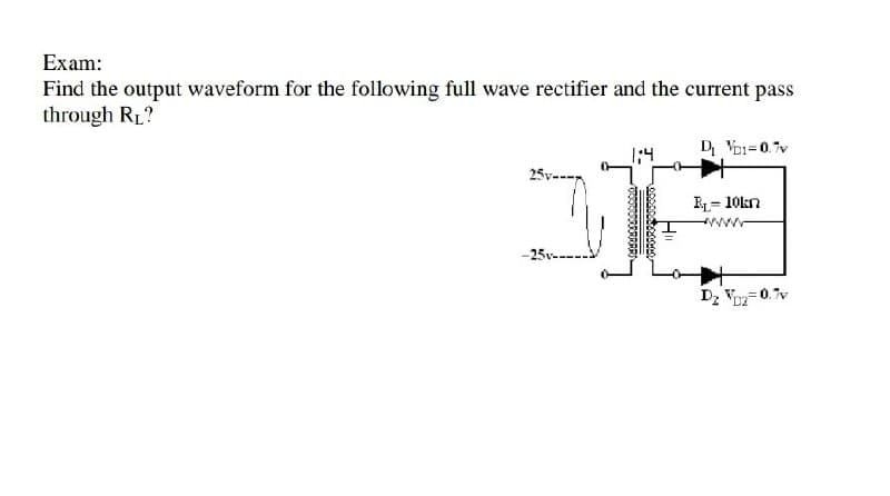 Exam:
Find the output waveform for the following full wave rectifier and the current pass
through RL?
D Voi=0.7v
B= 10kn
ww
