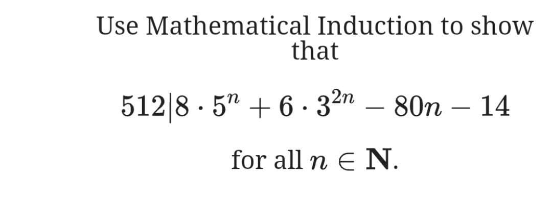 Use Mathematical Induction to show
that
512|8 · 5" + 6 · 32n – 80n – 14
-
for all n E N.
